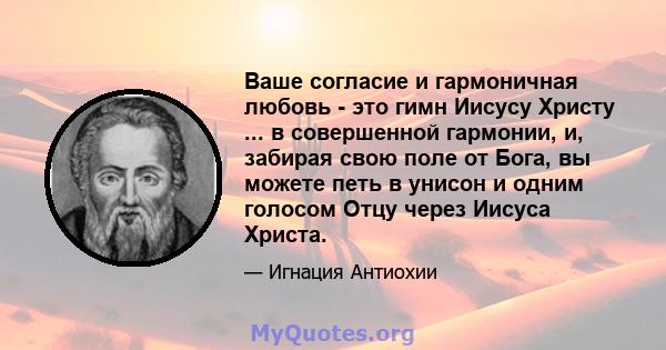 Ваше согласие и гармоничная любовь - это гимн Иисусу Христу ... в совершенной гармонии, и, забирая свою поле от Бога, вы можете петь в унисон и одним голосом Отцу через Иисуса Христа.