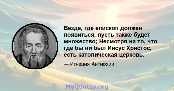 Везде, где епископ должен появиться, пусть также будет множество; Несмотря на то, что где бы ни был Иисус Христос, есть католическая церковь.