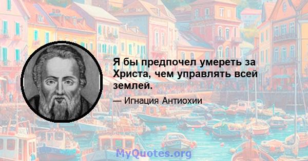 Я бы предпочел умереть за Христа, чем управлять всей землей.