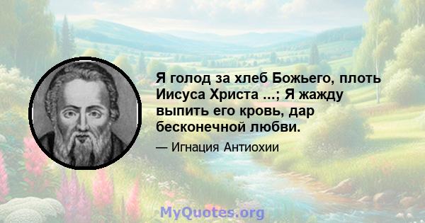 Я голод за хлеб Божьего, плоть Иисуса Христа ...; Я жажду выпить его кровь, дар бесконечной любви.