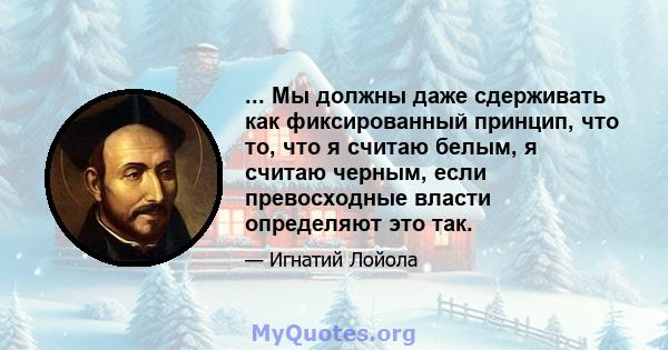 ... Мы должны даже сдерживать как фиксированный принцип, что то, что я считаю белым, я считаю черным, если превосходные власти определяют это так.