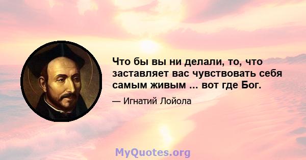 Что бы вы ни делали, то, что заставляет вас чувствовать себя самым живым ... вот где Бог.