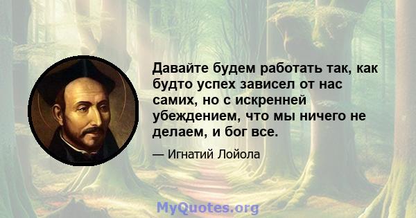 Давайте будем работать так, как будто успех зависел от нас самих, но с искренней убеждением, что мы ничего не делаем, и бог все.