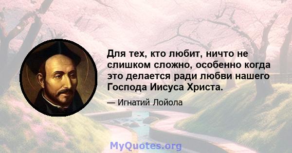 Для тех, кто любит, ничто не слишком сложно, особенно когда это делается ради любви нашего Господа Иисуса Христа.