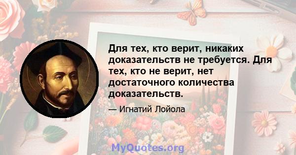 Для тех, кто верит, никаких доказательств не требуется. Для тех, кто не верит, нет достаточного количества доказательств.