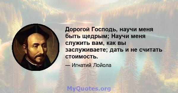 Дорогой Господь, научи меня быть щедрым; Научи меня служить вам, как вы заслуживаете; дать и не считать стоимость.