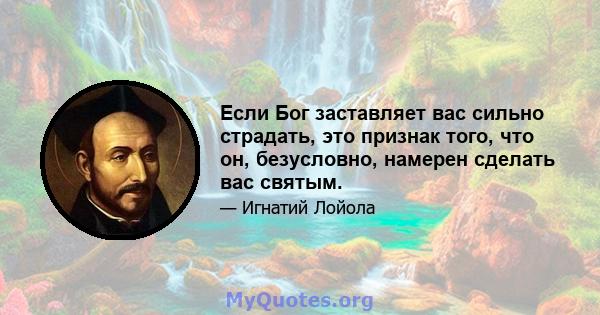 Если Бог заставляет вас сильно страдать, это признак того, что он, безусловно, намерен сделать вас святым.