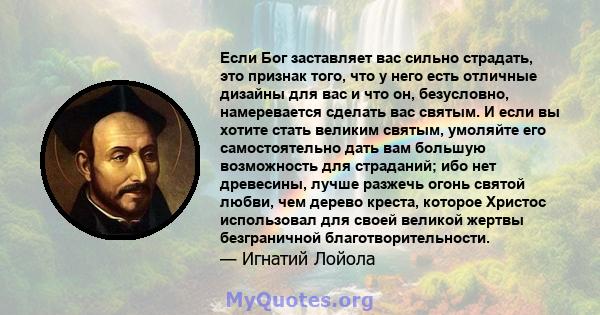 Если Бог заставляет вас сильно страдать, это признак того, что у него есть отличные дизайны для вас и что он, безусловно, намеревается сделать вас святым. И если вы хотите стать великим святым, умоляйте его