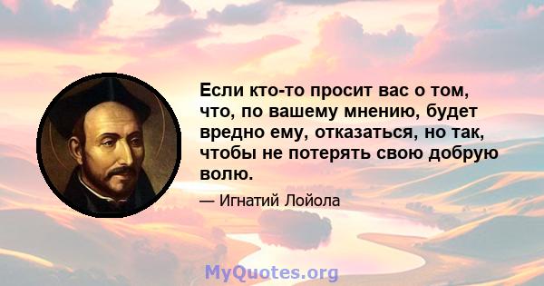 Если кто-то просит вас о том, что, по вашему мнению, будет вредно ему, отказаться, но так, чтобы не потерять свою добрую волю.