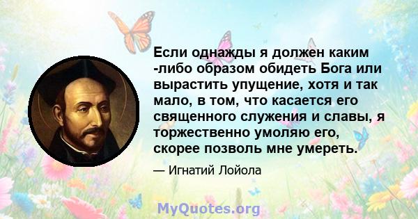 Если однажды я должен каким -либо образом обидеть Бога или вырастить упущение, хотя и так мало, в том, что касается его священного служения и славы, я торжественно умоляю его, скорее позволь мне умереть.