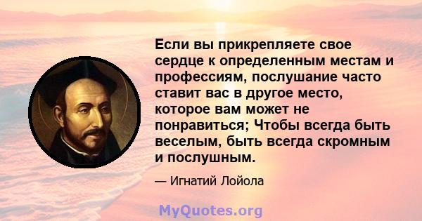 Если вы прикрепляете свое сердце к определенным местам и профессиям, послушание часто ставит вас в другое место, которое вам может не понравиться; Чтобы всегда быть веселым, быть всегда скромным и послушным.