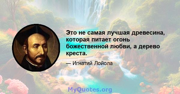 Это не самая лучшая древесина, которая питает огонь божественной любви, а дерево креста.