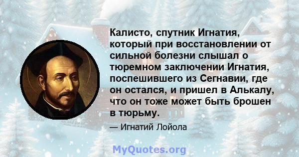 Калисто, спутник Игнатия, который при восстановлении от сильной болезни слышал о тюремном заключении Игнатия, поспешившего из Сегнавии, где он остался, и пришел в Алькалу, что он тоже может быть брошен в тюрьму.