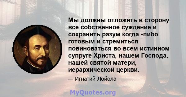 Мы должны отложить в сторону все собственное суждение и сохранить разум когда -либо готовым и стремиться повиноваться во всем истинном супруге Христа, нашем Господа, нашей святой матери, иерархической церкви.