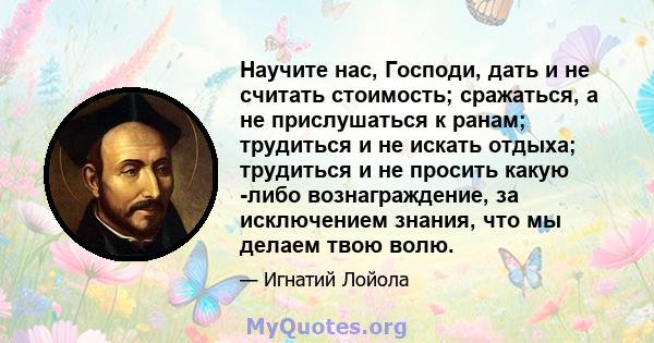 Научите нас, Господи, дать и не считать стоимость; сражаться, а не прислушаться к ранам; трудиться и не искать отдыха; трудиться и не просить какую -либо вознаграждение, за исключением знания, что мы делаем твою волю.