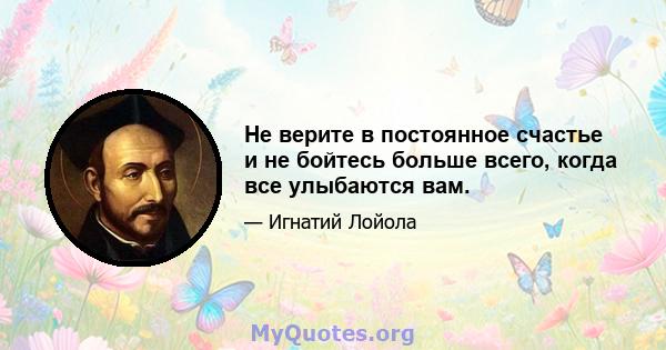 Не верите в постоянное счастье и не бойтесь больше всего, когда все улыбаются вам.