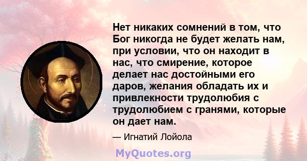 Нет никаких сомнений в том, что Бог никогда не будет желать нам, при условии, что он находит в нас, что смирение, которое делает нас достойными его даров, желания обладать их и привлекности трудолюбия с трудолюбием с