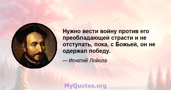 Нужно вести войну против его преобладающей страсти и не отступать, пока, с Божьей, он не одержал победу.