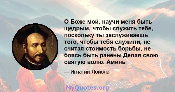 О Боже мой, научи меня быть щедрым, чтобы служить тебе, поскольку ты заслуживаешь того, чтобы тебя служили, не считая стоимость борьбы, не боясь быть ранены Делая свою святую волю. Аминь