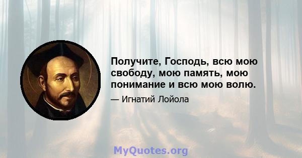 Получите, Господь, всю мою свободу, мою память, мою понимание и всю мою волю.