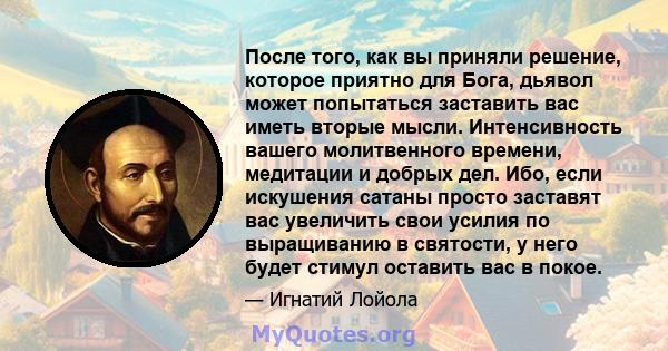 После того, как вы приняли решение, которое приятно для Бога, дьявол может попытаться заставить вас иметь вторые мысли. Интенсивность вашего молитвенного времени, медитации и добрых дел. Ибо, если искушения сатаны