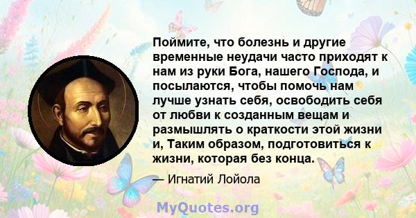 Поймите, что болезнь и другие временные неудачи часто приходят к нам из руки Бога, нашего Господа, и посылаются, чтобы помочь нам лучше узнать себя, освободить себя от любви к созданным вещам и размышлять о краткости