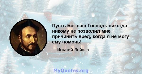 Пусть Бог наш Господь никогда никому не позволил мне причинить вред, когда я не могу ему помочь!