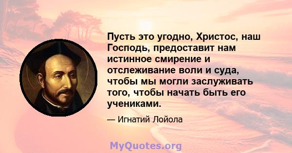 Пусть это угодно, Христос, наш Господь, предоставит нам истинное смирение и отслеживание воли и суда, чтобы мы могли заслуживать того, чтобы начать быть его учениками.