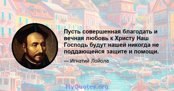 Пусть совершенная благодать и вечная любовь к Христу Наш Господь будут нашей никогда не поддающейся защите и помощи.