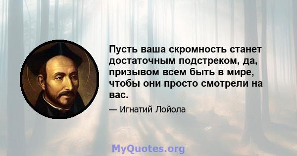 Пусть ваша скромность станет достаточным подстреком, да, призывом всем быть в мире, чтобы они просто смотрели на вас.