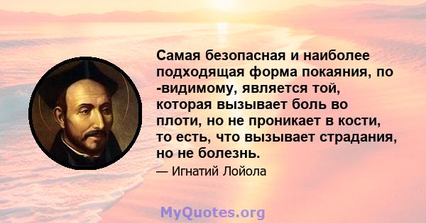 Самая безопасная и наиболее подходящая форма покаяния, по -видимому, является той, которая вызывает боль во плоти, но не проникает в кости, то есть, что вызывает страдания, но не болезнь.