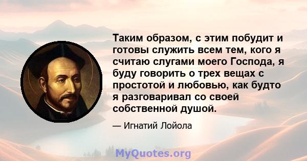 Таким образом, с этим побудит и готовы служить всем тем, кого я считаю слугами моего Господа, я буду говорить о трех вещах с простотой и любовью, как будто я разговаривал со своей собственной душой.