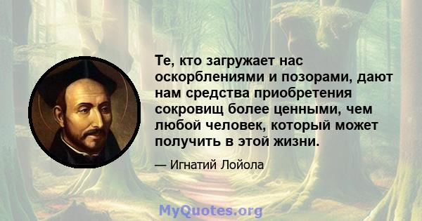 Те, кто загружает нас оскорблениями и позорами, дают нам средства приобретения сокровищ более ценными, чем любой человек, который может получить в этой жизни.