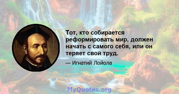 Тот, кто собирается реформировать мир, должен начать с самого себя, или он теряет свой труд.