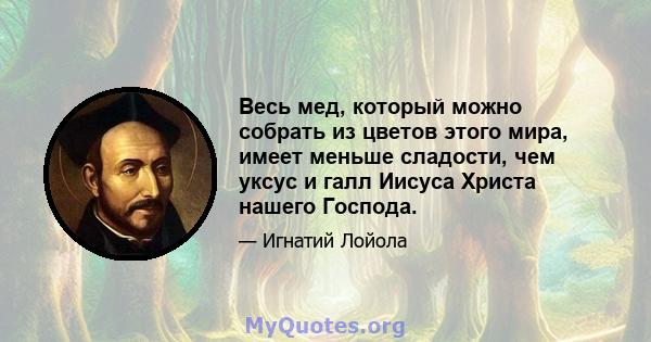 Весь мед, который можно собрать из цветов этого мира, имеет меньше сладости, чем уксус и галл Иисуса Христа нашего Господа.