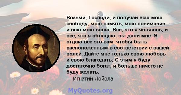 Возьми, Господи, и получай всю мою свободу, мою память, мою понимание и всю мою волю. Все, что я являюсь, и все, что я обладаю, вы дали мне. Я отдаю все это вам, чтобы быть расположенным в соответствии с вашей волей.