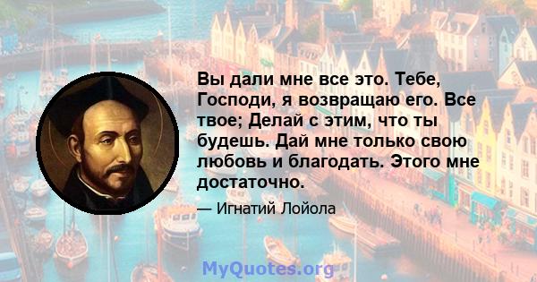 Вы дали мне все это. Тебе, Господи, я возвращаю его. Все твое; Делай с этим, что ты будешь. Дай мне только свою любовь и благодать. Этого мне достаточно.