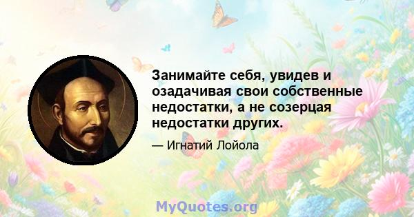 Занимайте себя, увидев и озадачивая свои собственные недостатки, а не созерцая недостатки других.