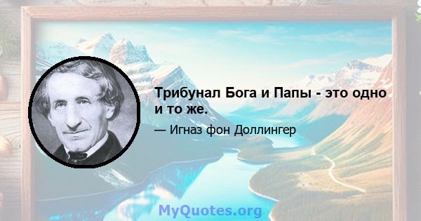 Трибунал Бога и Папы - это одно и то же.