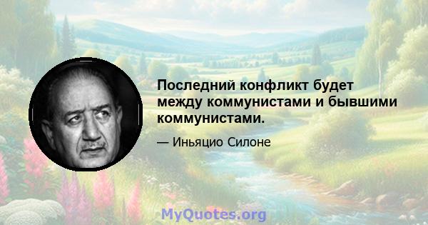 Последний конфликт будет между коммунистами и бывшими коммунистами.