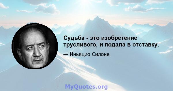 Судьба - это изобретение трусливого, и подала в отставку.