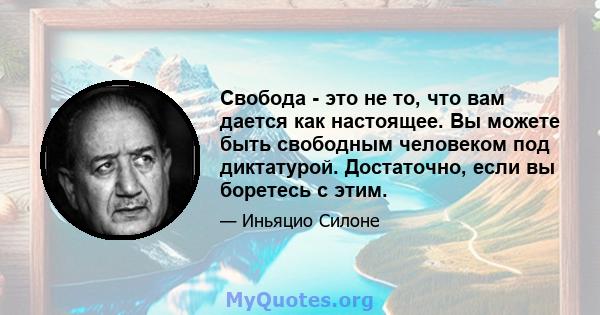 Свобода - это не то, что вам дается как настоящее. Вы можете быть свободным человеком под диктатурой. Достаточно, если вы боретесь с этим.