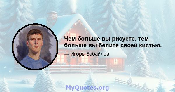 Чем больше вы рисуете, тем больше вы белите своей кистью.