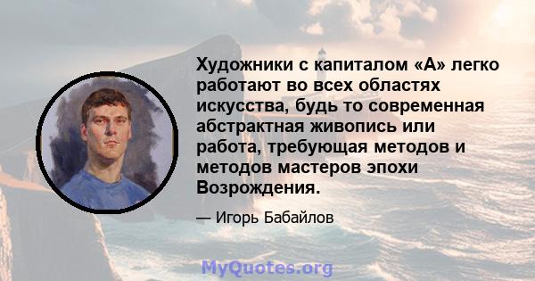 Художники с капиталом «А» легко работают во всех областях искусства, будь то современная абстрактная живопись или работа, требующая методов и методов мастеров эпохи Возрождения.