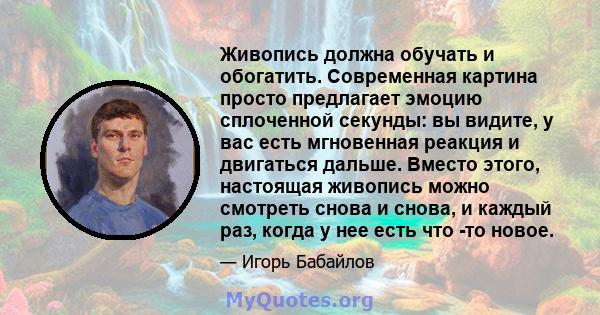 Живопись должна обучать и обогатить. Современная картина просто предлагает эмоцию сплоченной секунды: вы видите, у вас есть мгновенная реакция и двигаться дальше. Вместо этого, настоящая живопись можно смотреть снова и