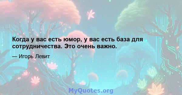 Когда у вас есть юмор, у вас есть база для сотрудничества. Это очень важно.