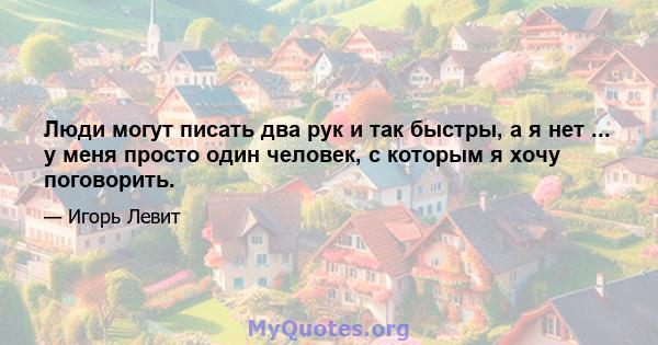 Люди могут писать два рук и так быстры, а я нет ... у меня просто один человек, с которым я хочу поговорить.