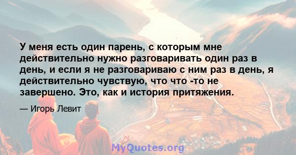 У меня есть один парень, с которым мне действительно нужно разговаривать один раз в день, и если я не разговариваю с ним раз в день, я действительно чувствую, что что -то не завершено. Это, как и история притяжения.