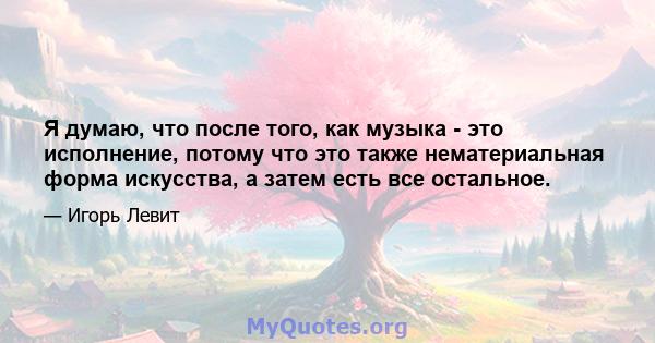 Я думаю, что после того, как музыка - это исполнение, потому что это также нематериальная форма искусства, а затем есть все остальное.