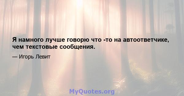 Я намного лучше говорю что -то на автоответчике, чем текстовые сообщения.